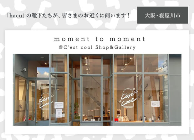 hacuがお近くに伺います　大阪・寝屋川市 C’est cool Shop&Gallery ☆「moment to moment」